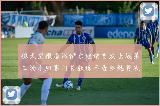 德天空报道诺伊尔继续首发出战第三场小组赛门将教练已告知鲍曼决定