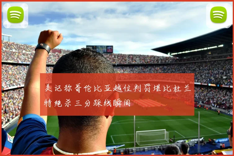 美记称哥伦比亚越位判罚堪比杜兰特绝杀三分踩线瞬间