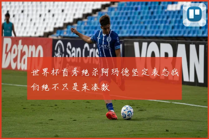 世界杯首秀绝杀阿玛德坚定表态我们绝不只是来凑数