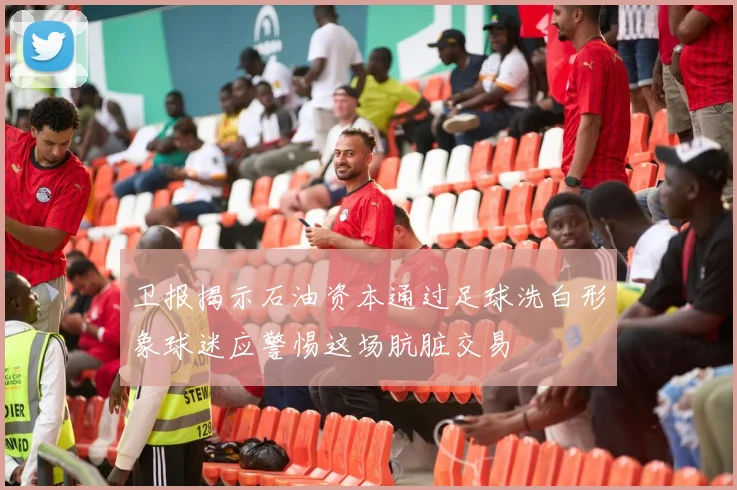 卫报揭示石油资本通过足球洗白形象球迷应警惕这场肮脏交易