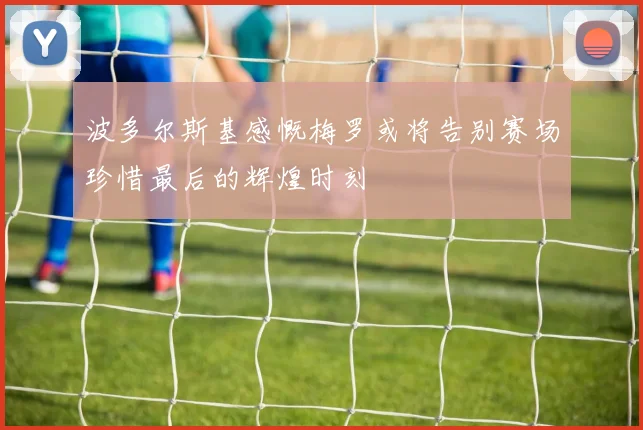 波多尔斯基感慨梅罗或将告别赛场珍惜最后的辉煌时刻