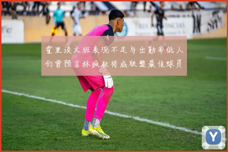 霍里谈文班表现不足与出勤率低人们曾预言林疯狂将成联盟最佳球员