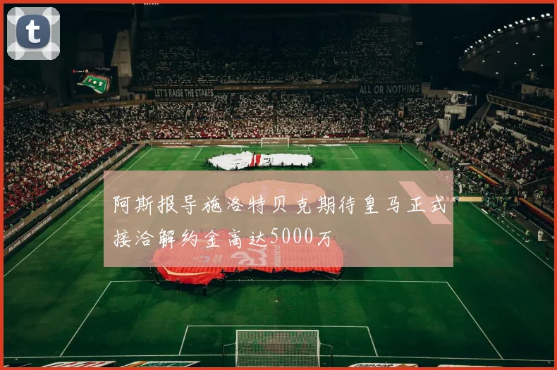 阿斯报导施洛特贝克期待皇马正式接洽解约金高达5000万