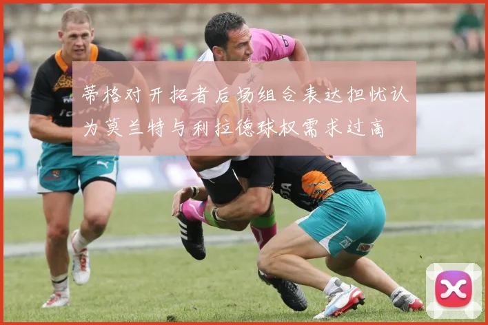 蒂格对开拓者后场组合表达担忧认为莫兰特与利拉德球权需求过高