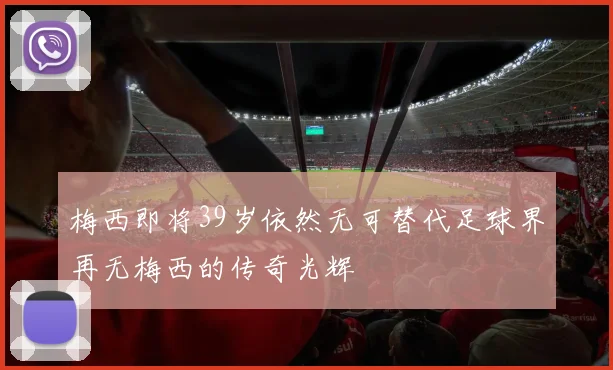 梅西即将39岁依然无可替代足球界再无梅西的传奇光辉