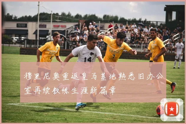 穆里尼奥重返皇马基地熟悉旧办公室再续教练生涯新篇章