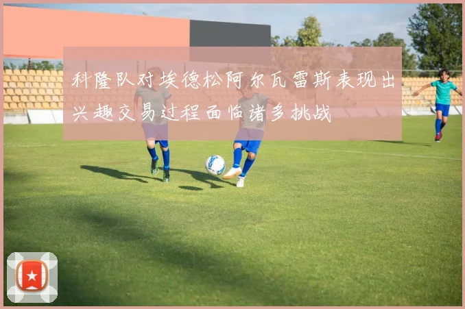 科隆队对埃德松阿尔瓦雷斯表现出兴趣交易过程面临诸多挑战