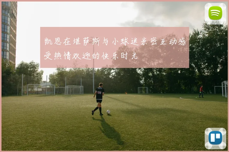 凯恩在堪萨斯与小球迷亲密互动感受热情欢迎的快乐时光