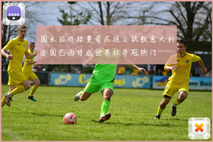 国米旧将称曼奇尼适合执教意大利法国巴西将成世界杯夺冠热门