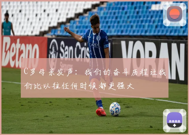 C罗母亲发声：我们的奋斗历程让我们比以往任何时候都更强大