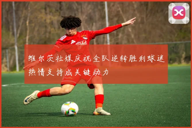维尔茨社媒庆祝全队逆转胜利球迷热情支持成关键动力